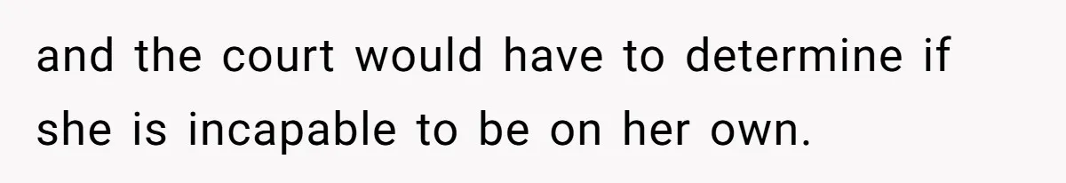 and the court would have to determine if she is incapable to be on her own.