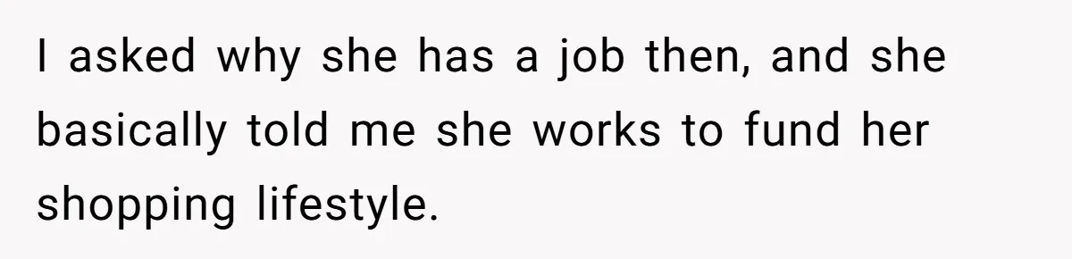 I asked why she has a job then, and she basically told me she works to fund her shopping lifestyle.