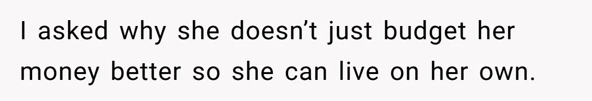I asked why she doesn’t just budget her money better so she can live on her own.