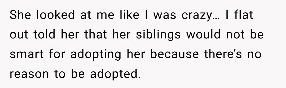 She looked at me like I was crazy… I flat out told her that her siblings would not be smart for adopting her because there’s no reason to be adopted.