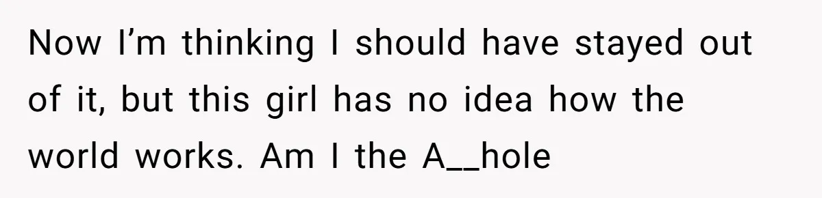 Now I’m thinking I should have stayed out of it, but this girl has no idea how the world works. Am I the A__hole