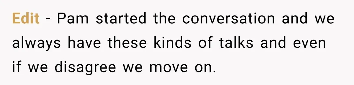Edit - Pam started the conversation and we always have these kinds of talks and even if we disagree we move on.