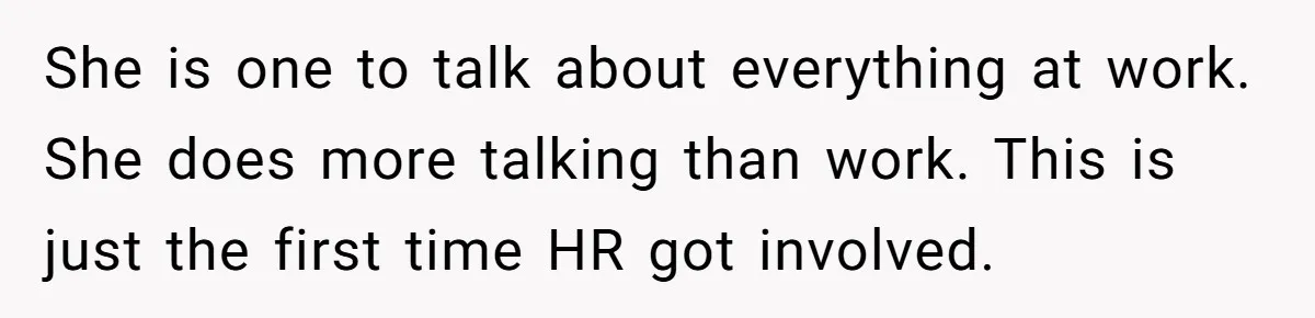 She is one to talk about everything at work. She does more talking than work. This is just the first time HR got involved.