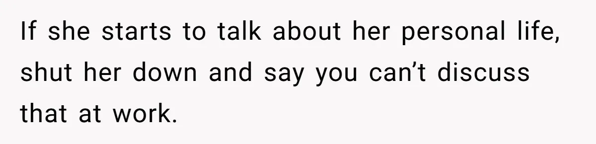 If she starts to talk about her personal life, shut her down and say you can’t discuss that at work.