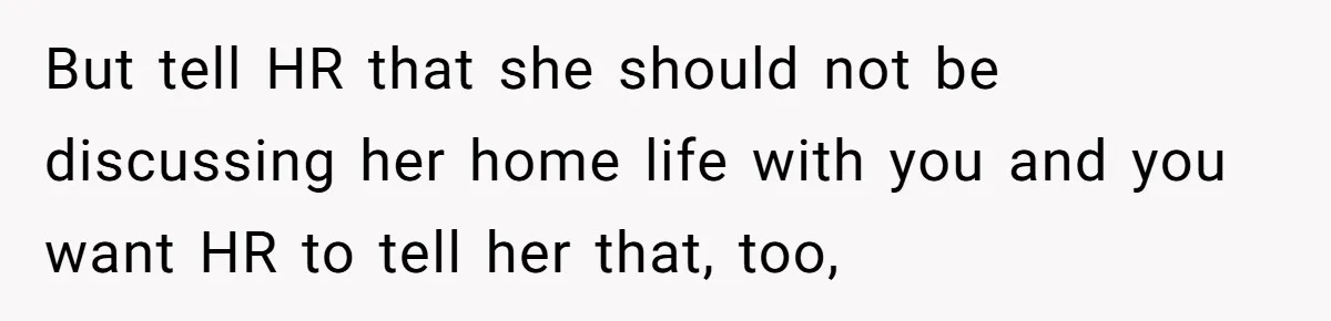 But tell HR that she should not be discussing her home life with you and you want HR to tell her that, too,