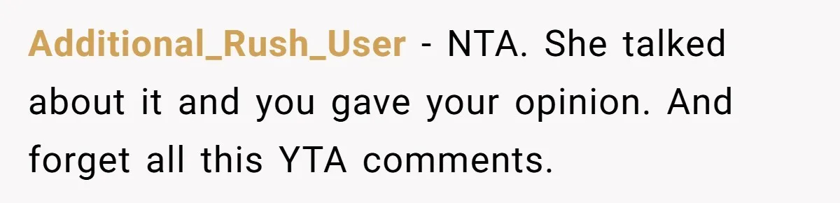 Additional_Rush_User − NTA. She talked about it and you gave your opinion. And forget all this YTA comments.