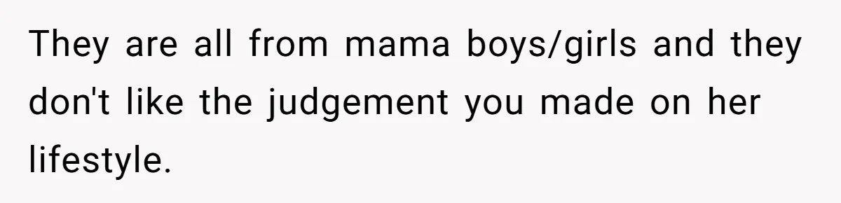 They are all from mama boys/girls and they don't like the judgement you made on her lifestyle.