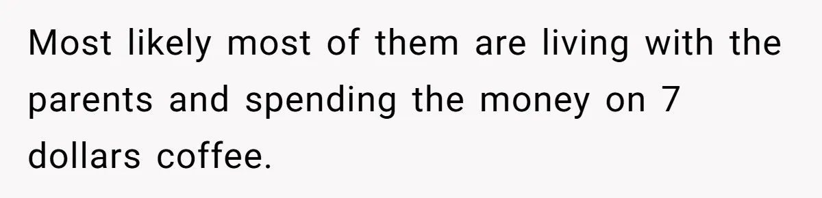Most likely most of them are living with the parents and spending the money on 7 dollars coffee.