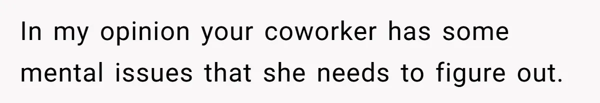 In my opinion your coworker has some mental issues that she needs to figure out.