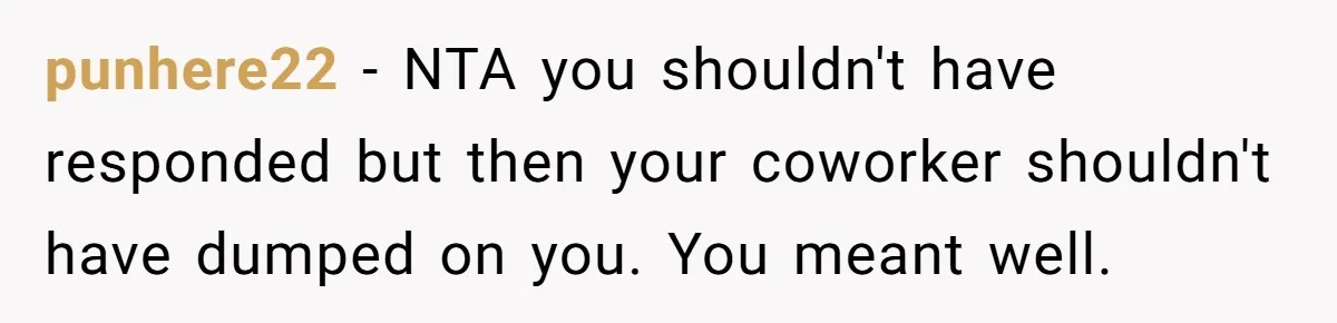 punhere22 − NTA you shouldn't have responded but then your coworker shouldn't have dumped on you. You meant well.