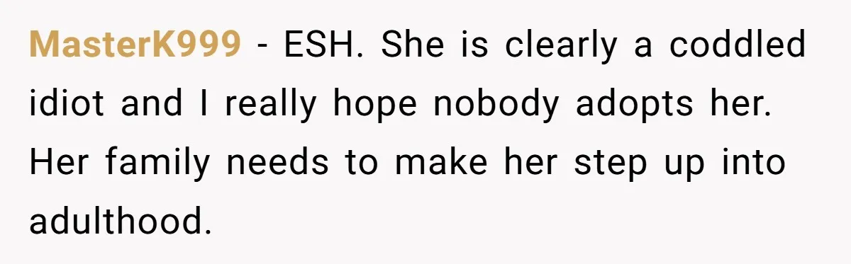 MasterK999 − ESH. She is clearly a coddled idiot and I really hope nobody adopts her. Her family needs to make her step up into adulthood.