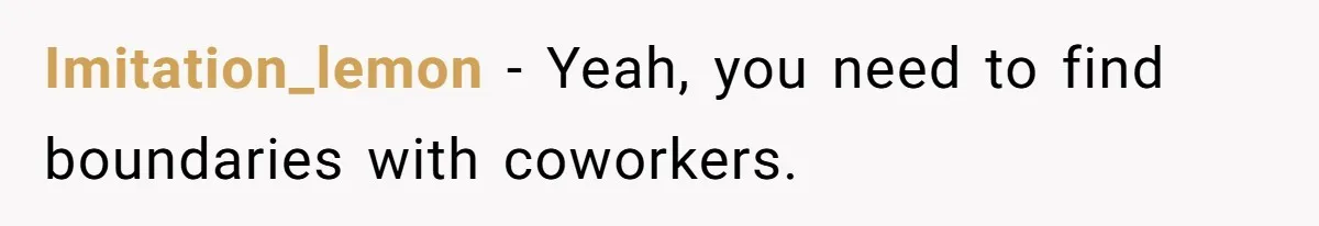 Imitation_lemon − Yeah, you need to find boundaries with coworkers.