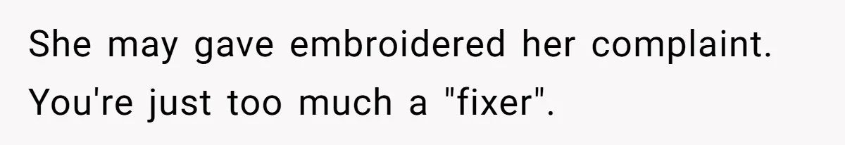 She may gave embroidered her complaint. You're just too much a "fixer".
