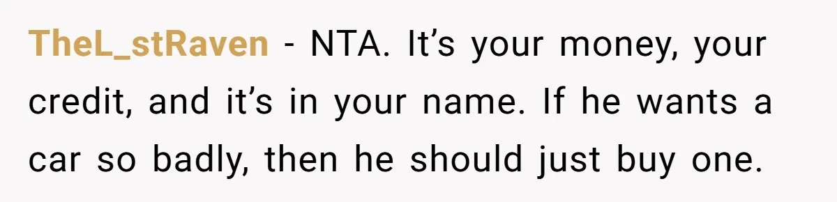 TheL_stRaven − NTA. It’s your money, your credit, and it’s in your name. If he wants a car so badly, then he should just buy one.
