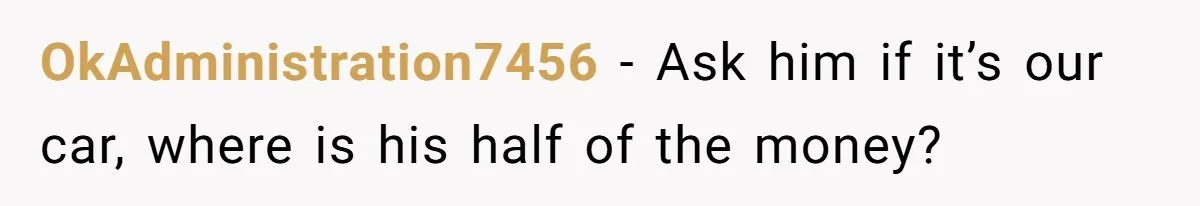OkAdministration7456 − Ask him if it’s our car, where is his half of the money?