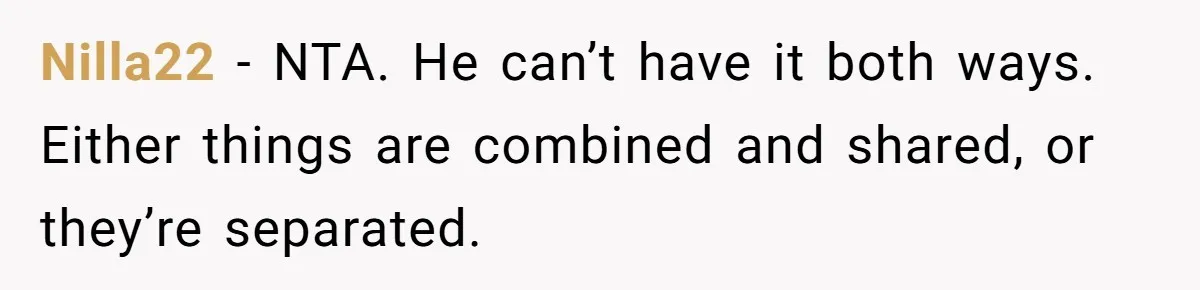 Nilla22 − NTA. He can’t have it both ways. Either things are combined and shared, or they’re separated.
