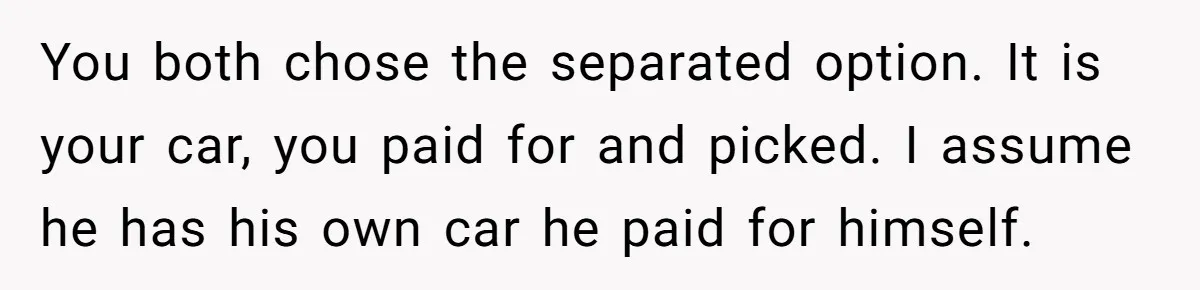 You both chose the separated option. It is your car, you paid for and picked. I assume he has his own car he paid for himself.