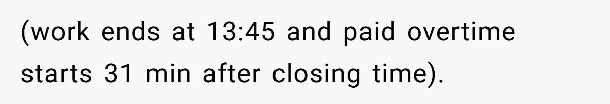 Boss Told Employee To Be On Time, So He Adjusted His Schedule To The Minute And Now His Boss Is Regretting It (work ends at 13:45 and paid overtime starts 31 min after closing time).