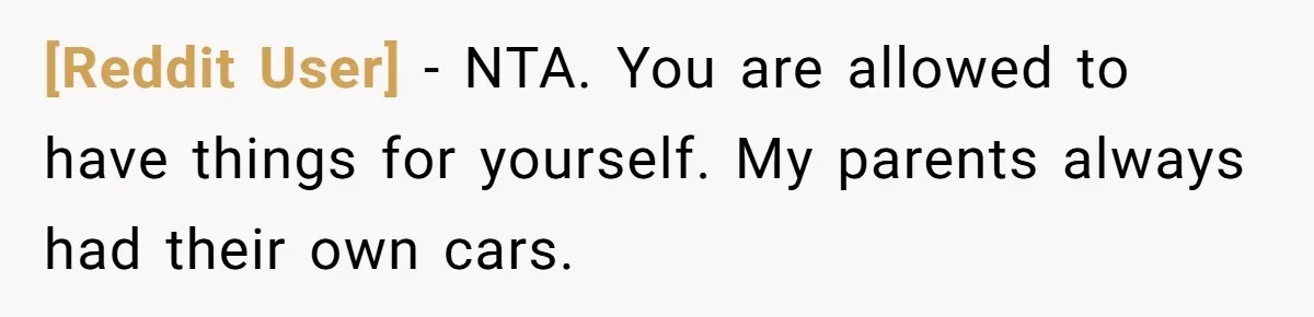 [Reddit User] − NTA. You are allowed to have things for yourself. My parents always had their own cars.