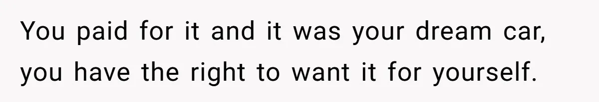 You paid for it and it was your dream car, you have the right to want it for yourself.