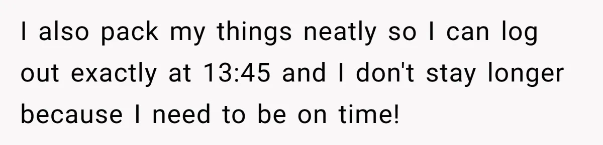 Boss Told Employee To Be On Time, So He Adjusted His Schedule To The Minute And Now His Boss Is Regretting It I also pack my things neatly so I can log out exactly at 13:45 and I don't stay longer because I need to be on time!