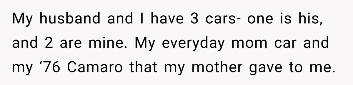 My husband and I have 3 cars- one is his, and 2 are mine. My everyday mom car and my ‘76 Camaro that my mother gave to me.