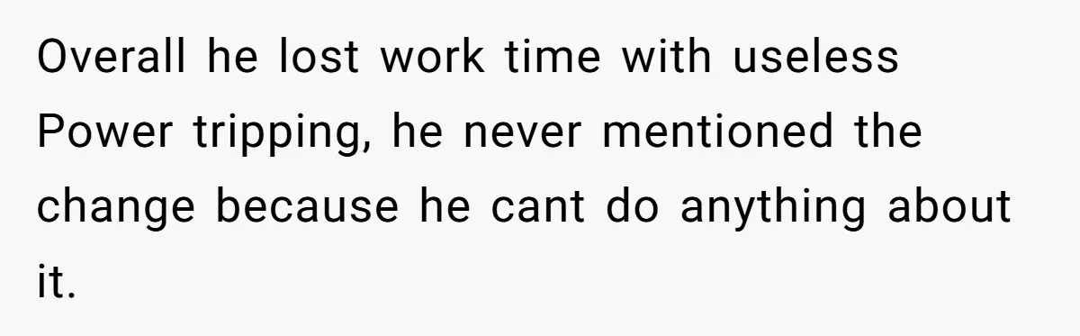 Boss Told Employee To Be On Time, So He Adjusted His Schedule To The Minute And Now His Boss Is Regretting It Overall he lost work time with useless Power tripping, he never mentioned the change because he cant do anything about it.