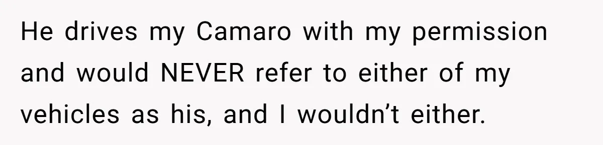 He drives my Camaro with my permission and would NEVER refer to either of my vehicles as his, and I wouldn’t either.