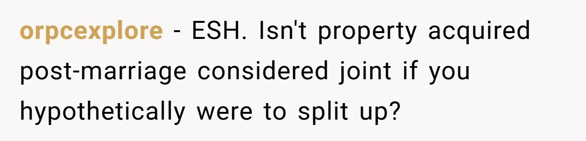 orpcexplore − ESH. Isn't property acquired post-marriage considered joint if you hypothetically were to split up?
