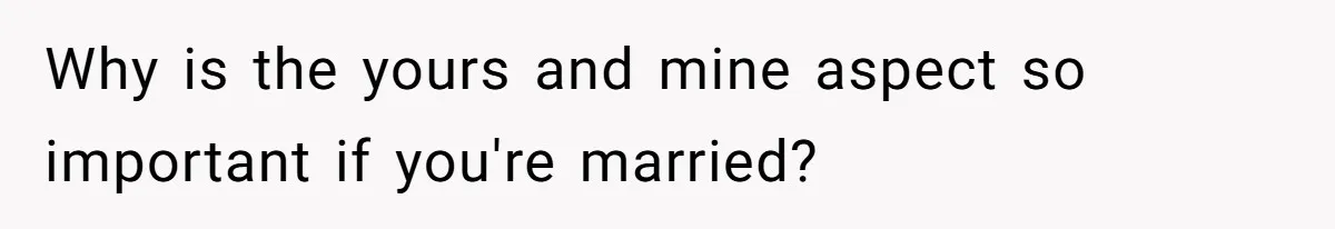 Why is the yours and mine aspect so important if you're married?