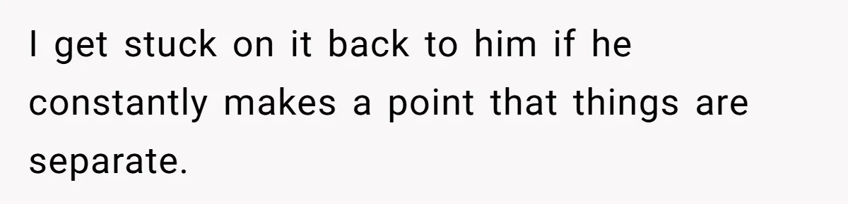 I get stuck on it back to him if he constantly makes a point that things are separate.