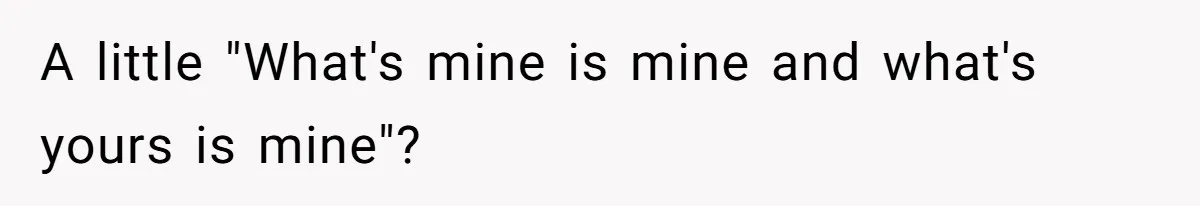A little "What's mine is mine and what's yours is mine"?