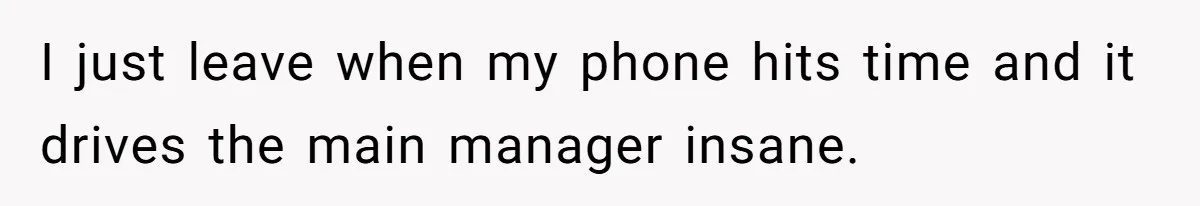 Boss Told Employee To Be On Time, So He Adjusted His Schedule To The Minute And Now His Boss Is Regretting It I just leave when my phone hits time and it drives the main manager insane.