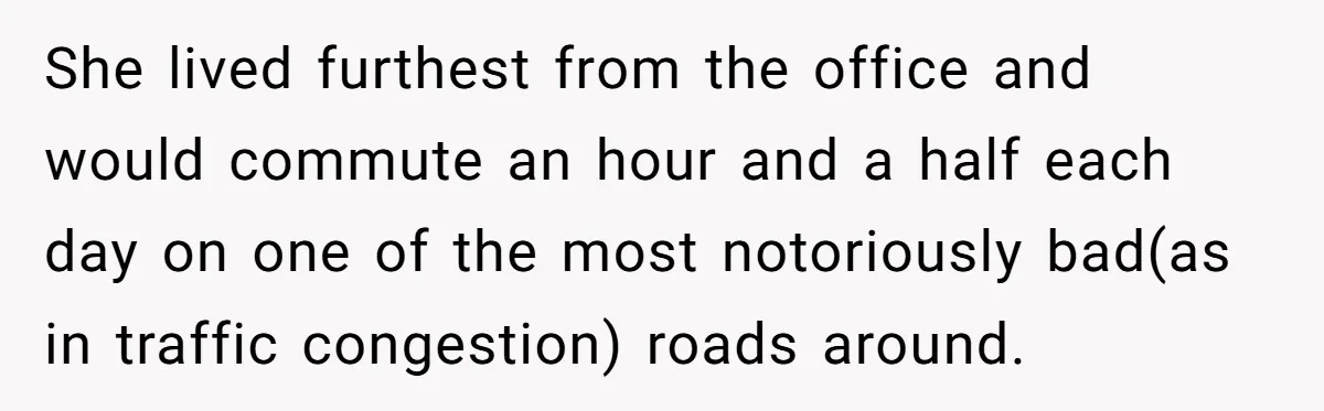 Boss Told Employee To Be On Time, So He Adjusted His Schedule To The Minute And Now His Boss Is Regretting It She lived furthest from the office and would commute an hour and a half each day on one of the most notoriously bad(as in traffic congestion) roads around.