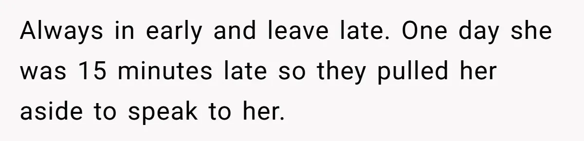 Boss Told Employee To Be On Time, So He Adjusted His Schedule To The Minute And Now His Boss Is Regretting It Always in early and leave late. One day she was 15 minutes late so they pulled her aside to speak to her.