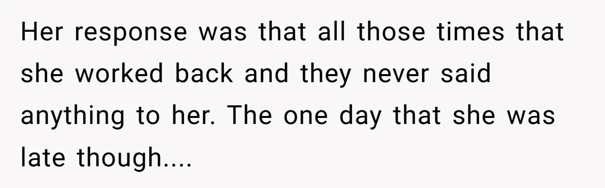 Boss Told Employee To Be On Time, So He Adjusted His Schedule To The Minute And Now His Boss Is Regretting It Her response was that all those times that she worked back and they never said anything to her. The one day that she was late though....