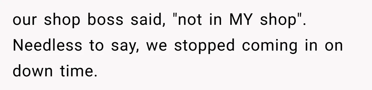 Boss Told Employee To Be On Time, So He Adjusted His Schedule To The Minute And Now His Boss Is Regretting It our shop boss said, "not in MY shop". Needless to say, we stopped coming in on down time.