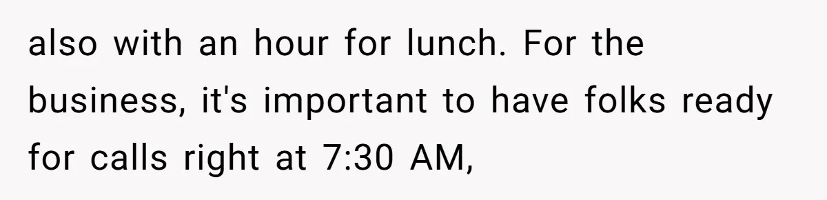 Boss Told Employee To Be On Time, So He Adjusted His Schedule To The Minute And Now His Boss Is Regretting It also with an hour for lunch. For the business, it's important to have folks ready for calls right at 7:30 AM,
