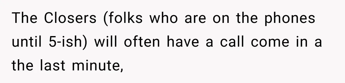 Boss Told Employee To Be On Time, So He Adjusted His Schedule To The Minute And Now His Boss Is Regretting It The Closers (folks who are on the phones until 5-ish) will often have a call come in a the last minute,