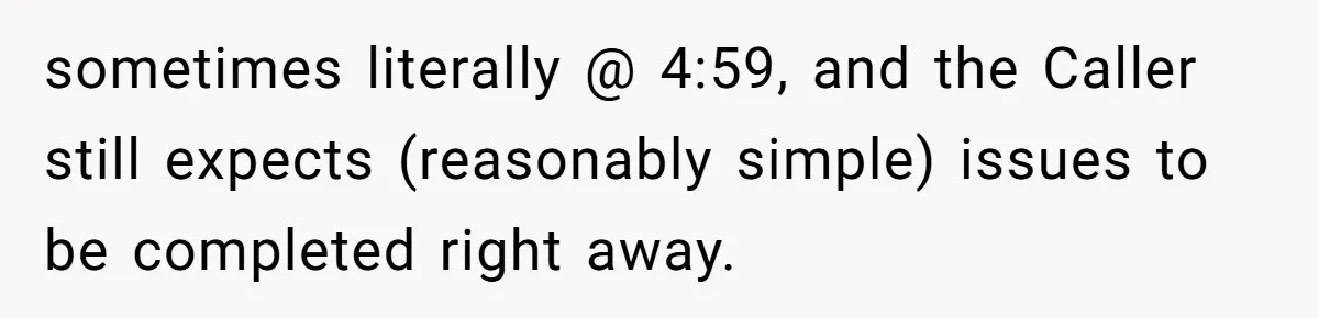 Boss Told Employee To Be On Time, So He Adjusted His Schedule To The Minute And Now His Boss Is Regretting It sometimes literally @ 4:59, and the Caller still expects (reasonably simple) issues to be completed right away.