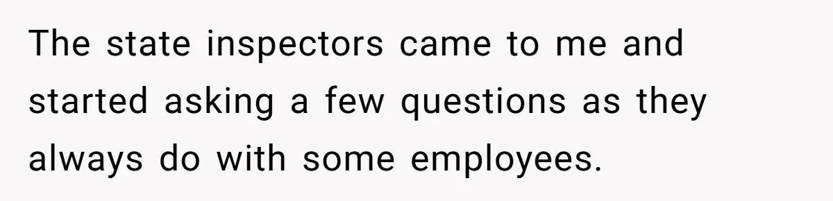 Boss Told Employee To Be On Time, So He Adjusted His Schedule To The Minute And Now His Boss Is Regretting It The state inspectors came to me and started asking a few questions as they always do with some employees.