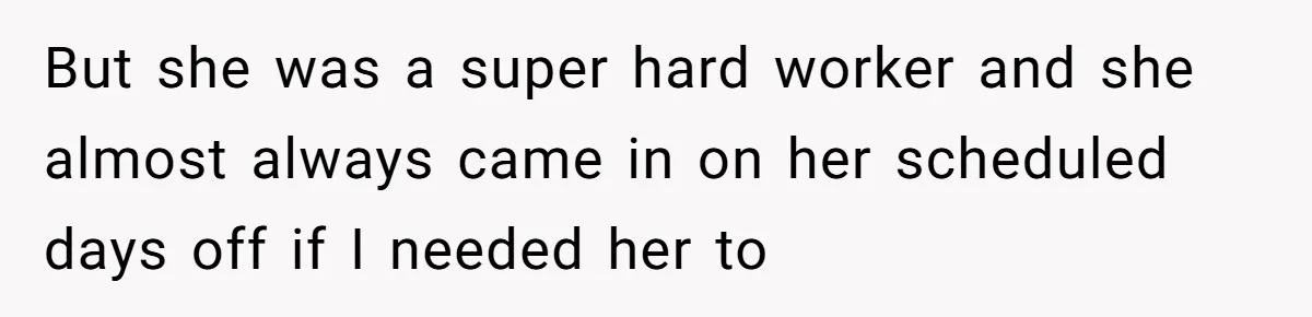 Boss Told Employee To Be On Time, So He Adjusted His Schedule To The Minute And Now His Boss Is Regretting It But she was a super hard worker and she almost always came in on her scheduled days off if I needed her to