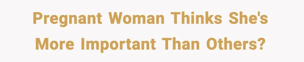 Pregnant woman thinks she's more important than others?