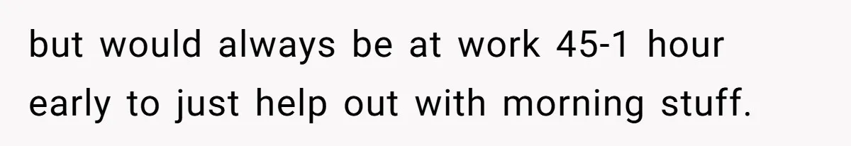 Boss Told Employee To Be On Time, So He Adjusted His Schedule To The Minute And Now His Boss Is Regretting It but would always be at work 45-1 hour early to just help out with morning stuff.