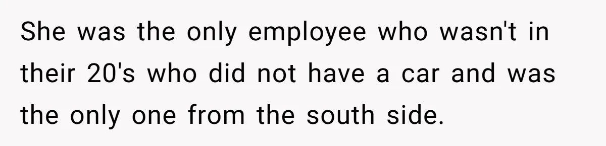 Boss Told Employee To Be On Time, So He Adjusted His Schedule To The Minute And Now His Boss Is Regretting It She was the only employee who wasn't in their 20's who did not have a car and was the only one from the south side.