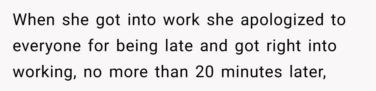 Boss Told Employee To Be On Time, So He Adjusted His Schedule To The Minute And Now His Boss Is Regretting It When she got into work she apologized to everyone for being late and got right into working, no more than 20 minutes later,