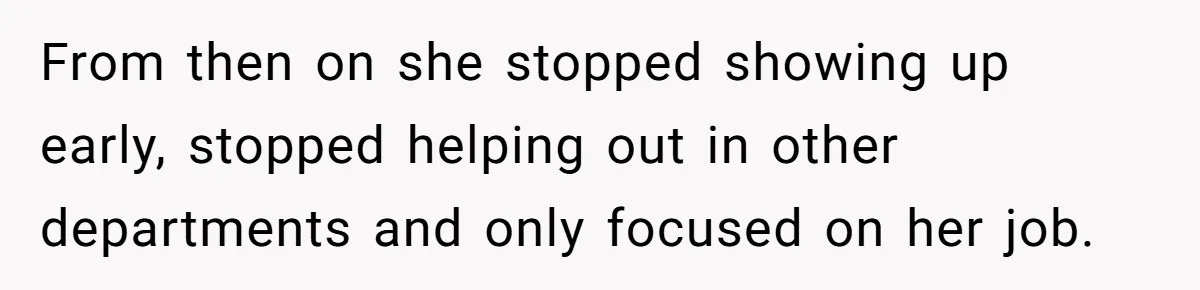 Boss Told Employee To Be On Time, So He Adjusted His Schedule To The Minute And Now His Boss Is Regretting It From then on she stopped showing up early, stopped helping out in other departments and only focused on her job.