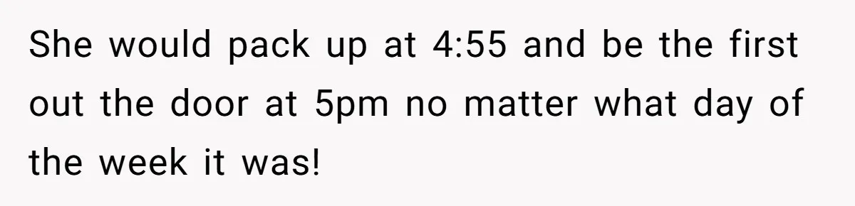Boss Told Employee To Be On Time, So He Adjusted His Schedule To The Minute And Now His Boss Is Regretting It She would pack up at 4:55 and be the first out the door at 5pm no matter what day of the week it was!