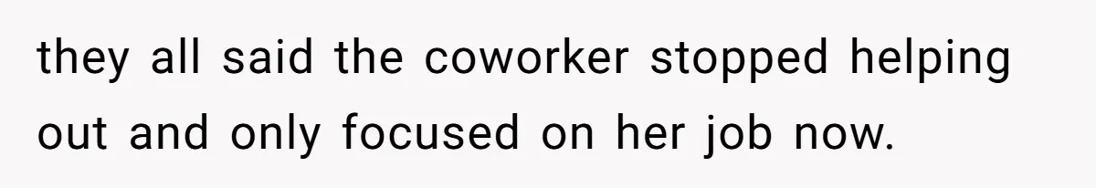 Boss Told Employee To Be On Time, So He Adjusted His Schedule To The Minute And Now His Boss Is Regretting It they all said the coworker stopped helping out and only focused on her job now.