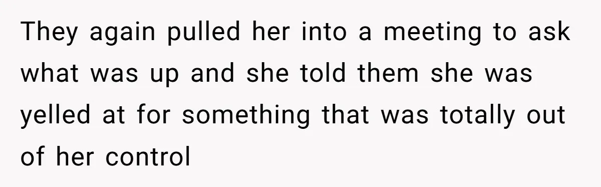 Boss Told Employee To Be On Time, So He Adjusted His Schedule To The Minute And Now His Boss Is Regretting It They again pulled her into a meeting to ask what was up and she told them she was yelled at for something that was totally out of her control